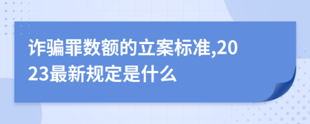 诈骗罪数额的立案标准,2023最新规定是什么