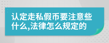 认定走私假币要注意些什么,法律怎么规定的