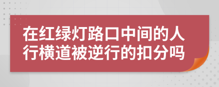 在红绿灯路口中间的人行横道被逆行的扣分吗