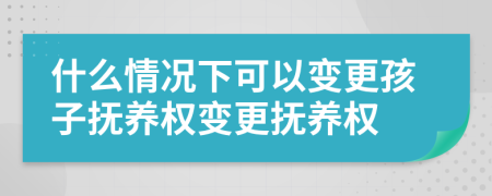 什么情况下可以变更孩子抚养权变更抚养权