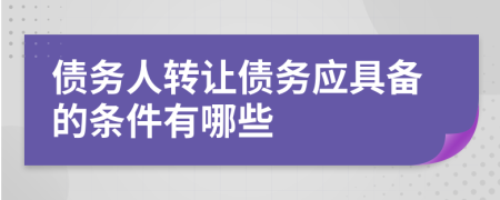 债务人转让债务应具备的条件有哪些