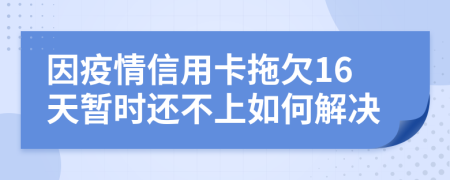 因疫情信用卡拖欠16天暂时还不上如何解决