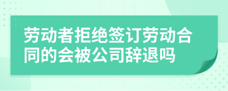 劳动者拒绝签订劳动合同的会被公司辞退吗