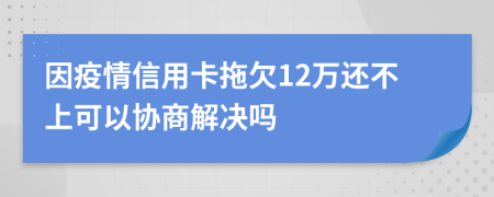 因疫情信用卡拖欠12万还不上可以协商解决吗