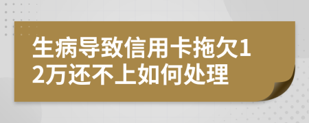 生病导致信用卡拖欠12万还不上如何处理