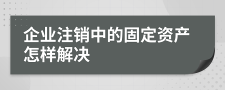 企业注销中的固定资产怎样解决