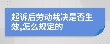 起诉后劳动裁决是否生效,怎么规定的