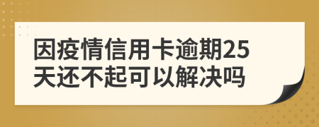 因疫情信用卡逾期25天还不起可以解决吗