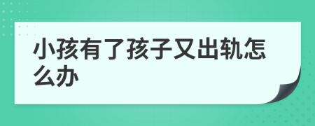 小孩有了孩子又出轨怎么办