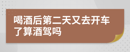 喝酒后第二天又去开车了算酒驾吗