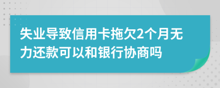 失业导致信用卡拖欠2个月无力还款可以和银行协商吗