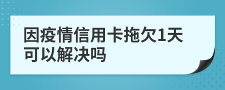 因疫情信用卡拖欠1天可以解决吗