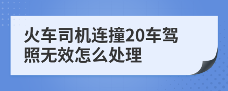 火车司机连撞20车驾照无效怎么处理