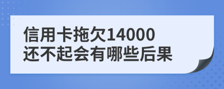 信用卡拖欠14000还不起会有哪些后果