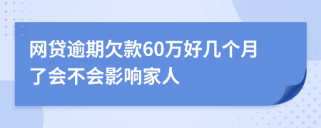 网贷逾期欠款60万好几个月了会不会影响家人