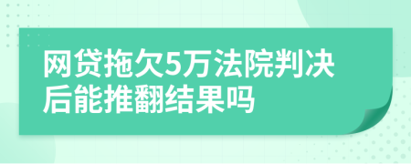 网贷拖欠5万法院判决后能推翻结果吗