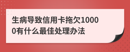 生病导致信用卡拖欠10000有什么最佳处理办法