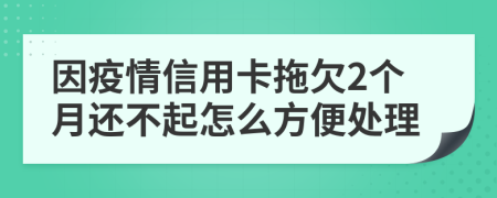 因疫情信用卡拖欠2个月还不起怎么方便处理