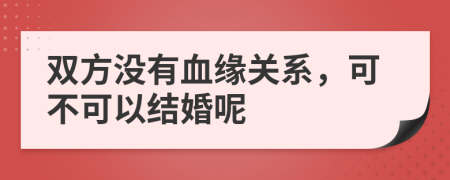 双方没有血缘关系，可不可以结婚呢