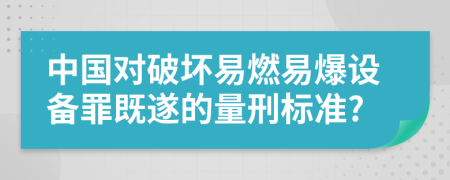 中国对破坏易燃易爆设备罪既遂的量刑标准?