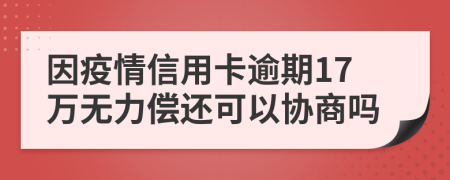 因疫情信用卡逾期17万无力偿还可以协商吗