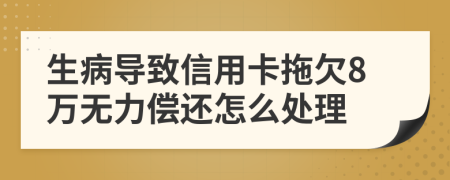生病导致信用卡拖欠8万无力偿还怎么处理