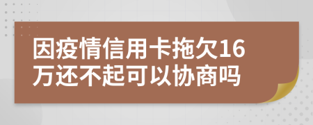 因疫情信用卡拖欠16万还不起可以协商吗