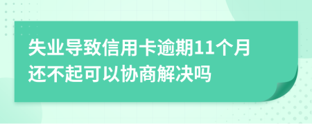 失业导致信用卡逾期11个月还不起可以协商解决吗