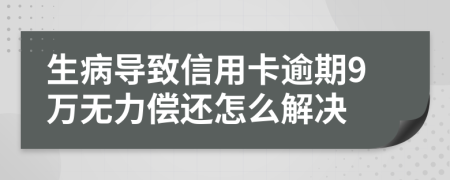 生病导致信用卡逾期9万无力偿还怎么解决