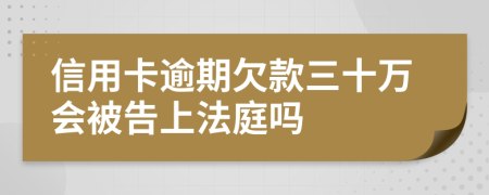 信用卡逾期欠款三十万会被告上法庭吗