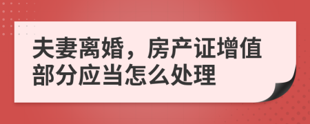 夫妻离婚，房产证增值部分应当怎么处理