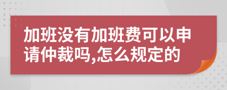 加班没有加班费可以申请仲裁吗,怎么规定的