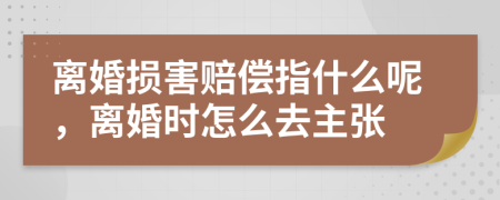 离婚损害赔偿指什么呢，离婚时怎么去主张
