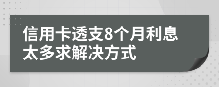 信用卡透支8个月利息太多求解决方式