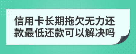 信用卡长期拖欠无力还款最低还款可以解决吗