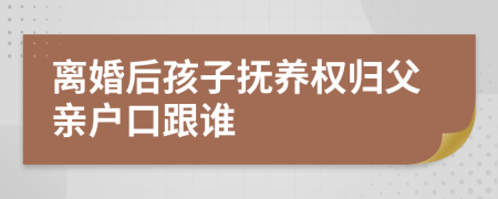 离婚后孩子抚养权归父亲户口跟谁