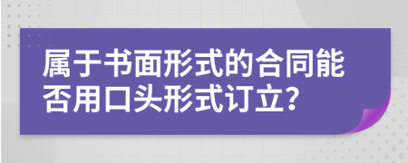 属于书面形式的合同能否用口头形式订立？