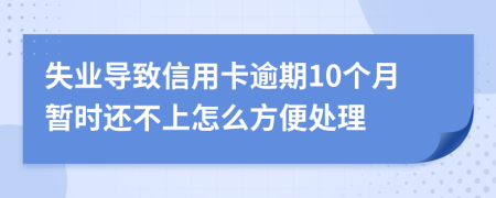 失业导致信用卡逾期10个月暂时还不上怎么方便处理