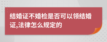 结婚证不婚检是否可以领结婚证,法律怎么规定的