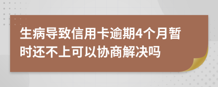 生病导致信用卡逾期4个月暂时还不上可以协商解决吗