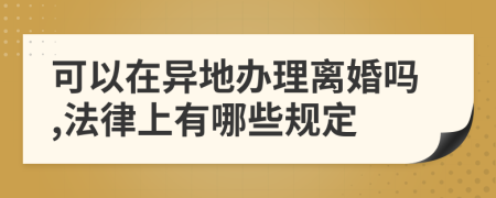 可以在异地办理离婚吗,法律上有哪些规定