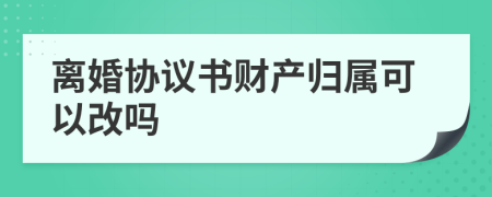 离婚协议书财产归属可以改吗