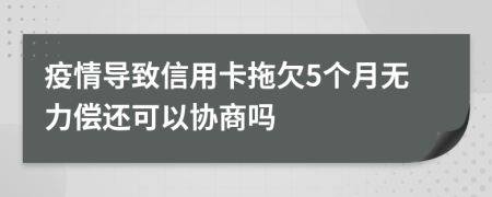 疫情导致信用卡拖欠5个月无力偿还可以协商吗