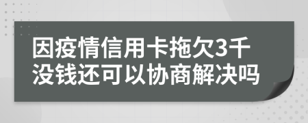 因疫情信用卡拖欠3千没钱还可以协商解决吗