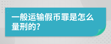 一般运输假币罪是怎么量刑的?