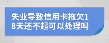 失业导致信用卡拖欠18天还不起可以处理吗