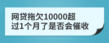 网贷拖欠10000超过1个月了是否会催收