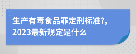 生产有毒食品罪定刑标准?,2023最新规定是什么