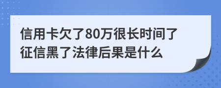 信用卡欠了80万很长时间了征信黑了法律后果是什么