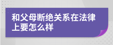 和父母断绝关系在法律上要怎么样